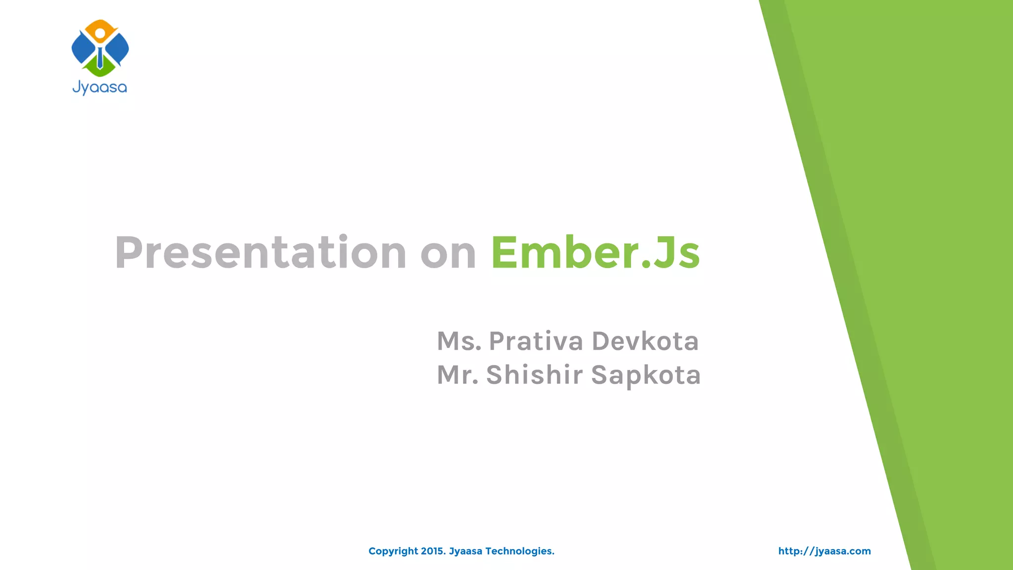 http://jyaasa.com
Presentation on Ember.Js
Copyright 2015. Jyaasa Technologies.
Ms. Prativa Devkota
Mr. Shishir Sapkota
 
