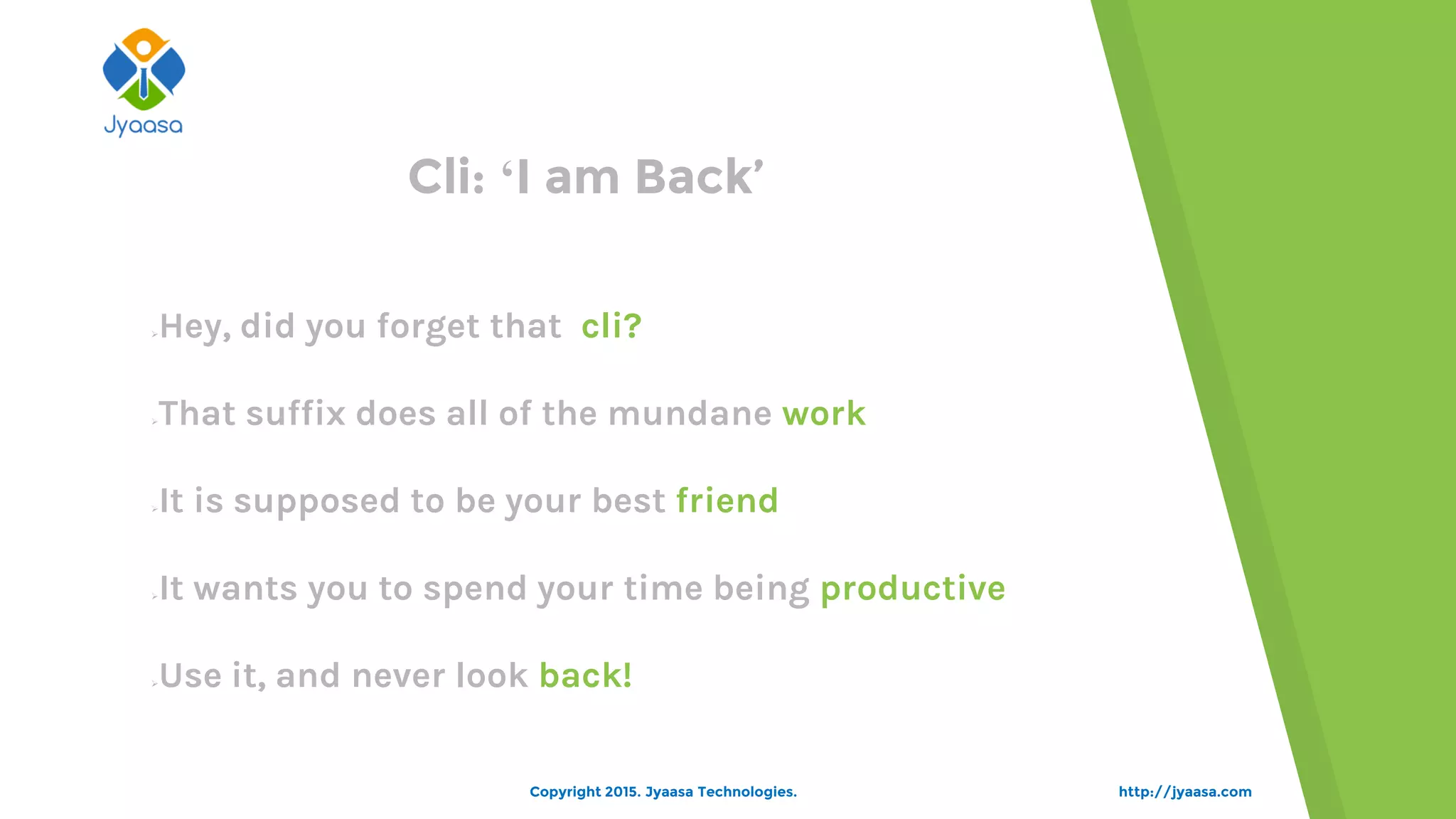 http://jyaasa.comCopyright 2015. Jyaasa Technologies.
Cli: „I am Back’
Hey, did you forget that cli?
That suffix does all of the mundane work
It is supposed to be your best friend
It wants you to spend your time being productive
Use it, and never look back!
 