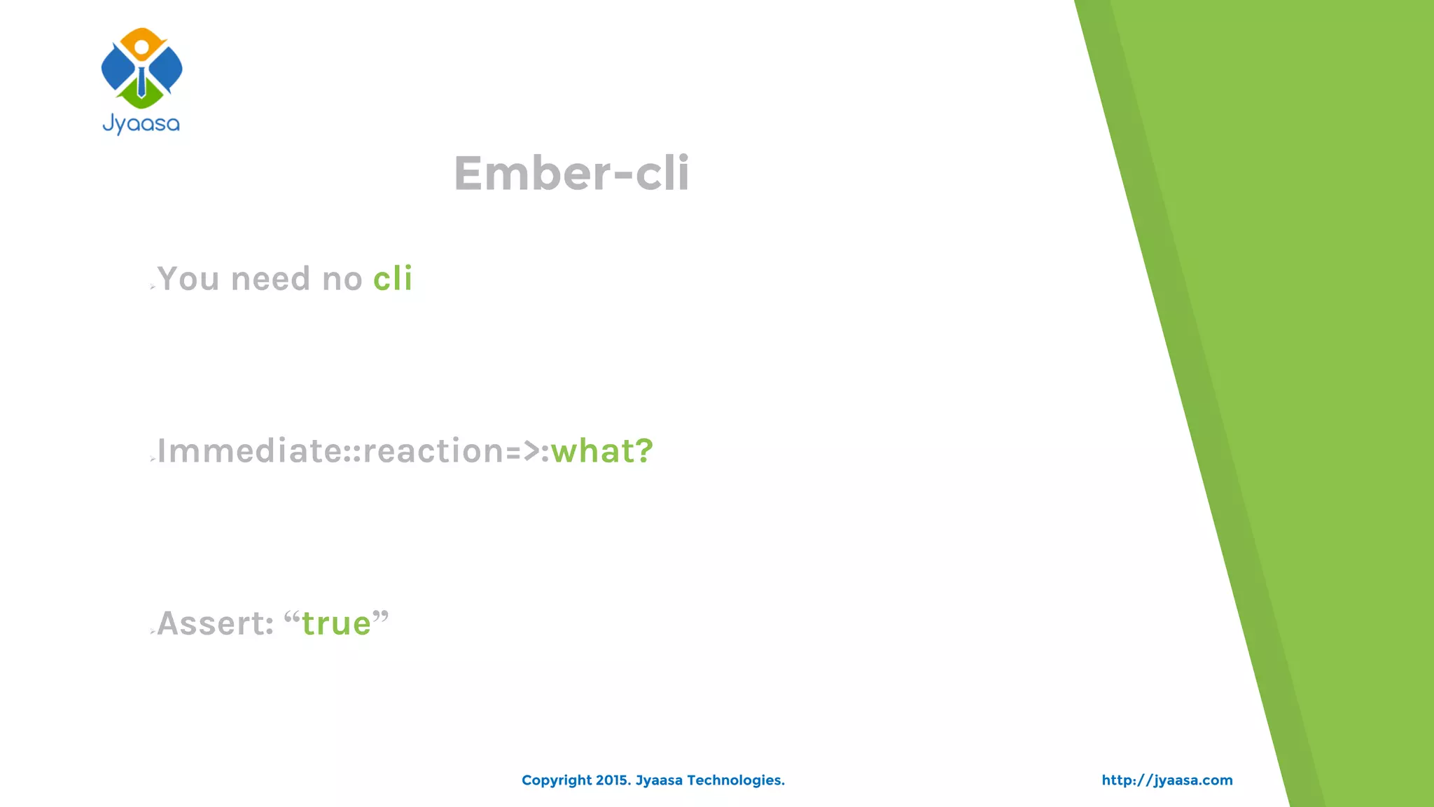 You need no cli
Immediate::reaction=>:what?
Assert: “true”
Ember-cli
http://jyaasa.comCopyright 2015. Jyaasa Technologies.
 