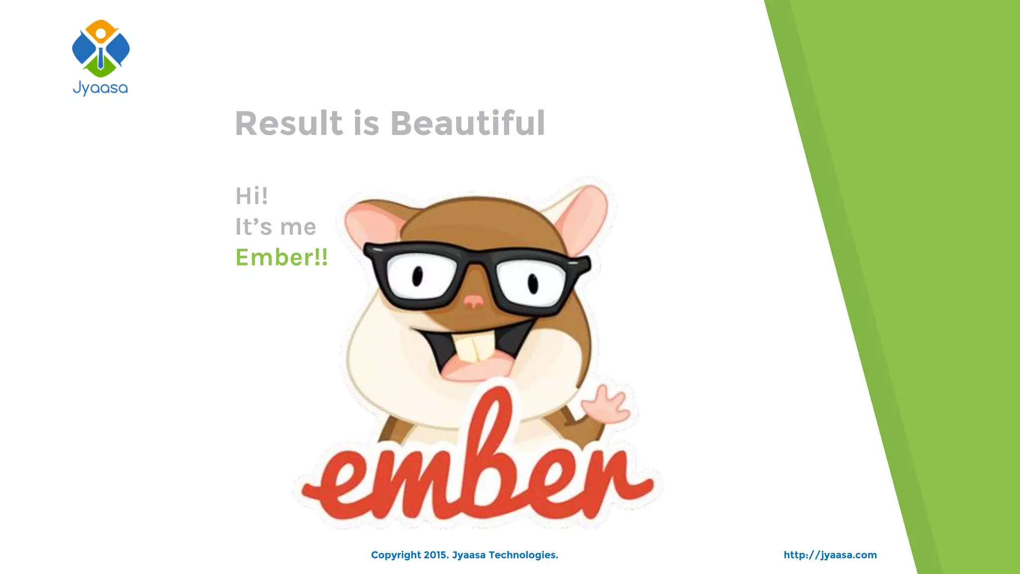 Hi!
It’s me
Ember!!
http://jyaasa.com
Result is Beautiful
Copyright 2015. Jyaasa Technologies.
 