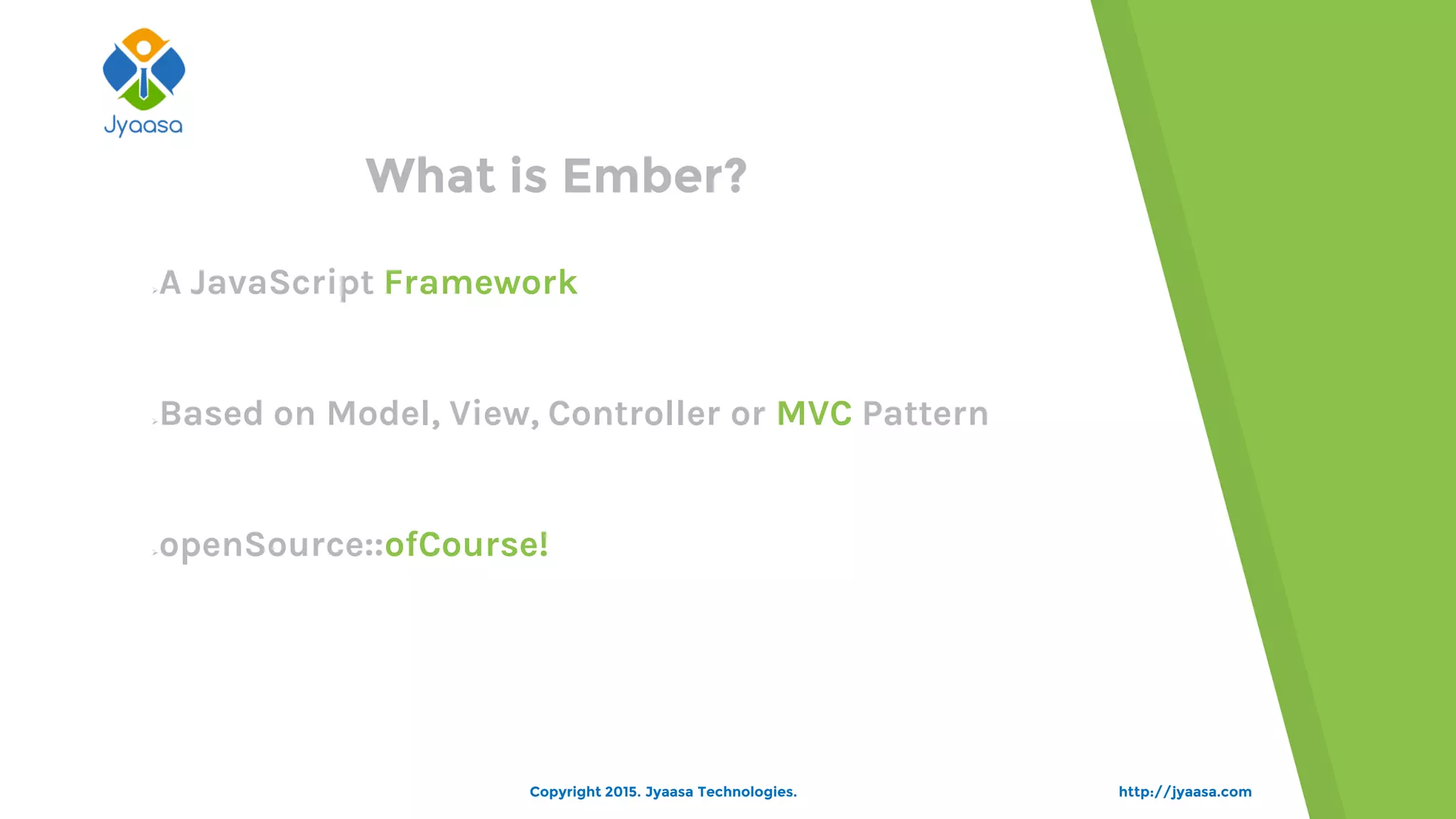 http://jyaasa.com
What is Ember?
A JavaScript Framework
Based on Model, View, Controller or MVC Pattern
openSource::ofCourse!
Copyright 2015. Jyaasa Technologies.
 