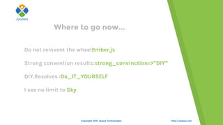 http://jyaasa.comCopyright 2015. Jyaasa Technologies.
Where to go now...
Do not reinvent the wheelEmber.js
Strong convention results:strong_convinction=>”DIY”
DIY.Resolves :Do_IT_YOURSELF
I see no limit to Sky
 