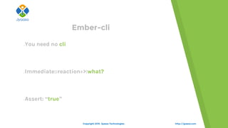 You need no cli
Immediate::reaction=>:what?
Assert: “true”
Ember-cli
http://jyaasa.comCopyright 2015. Jyaasa Technologies.
 