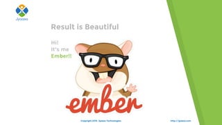 Hi!
It’s me
Ember!!
http://jyaasa.com
Result is Beautiful
Copyright 2015. Jyaasa Technologies.
 