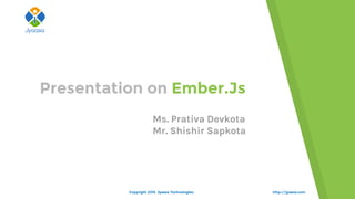 http://jyaasa.com
Presentation on Ember.Js
Copyright 2015. Jyaasa Technologies.
Ms. Prativa Devkota
Mr. Shishir Sapkota
 