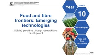 © Department of Education WA 2021
PRIMED
10
Year
Technologies
Food and
fibre
production
Food and fibre
frontiers: Emerging
technologies
Solving problems through research and
development
 