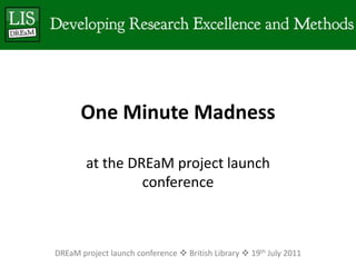 One Minute Madness at the DREaM project launch conference DREaM project launch conference  British Library  19th July 2011 