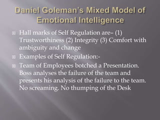  Hall marks of Self Regulation are– (1)
Trustworthiness (2) Integrity (3) Comfort with
ambiguity and change
 Examples of Self Regulation:-
 Team of Employees botched a Presentation.
Boss analyses the failure of the team and
presents his analysis of the failure to the team.
No screaming. No thumping of the Desk
 