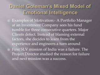  Examples of Motivation:- A Portfolio Manager
at an Investment Company sees his fund
tumble for three consecutive quarters. Major
Clients defect. Instead of blaming external
factors, she decides to learn from the
experience and engineers a turn around
 First SLV mission of India was a failure. The
Project Director studied the reason for failure
and next mission was a success.
 
