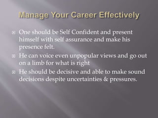  One should be Self Confident and present
himself with self assurance and make his
presence felt.
 He can voice even unpopular views and go out
on a limb for what is right
 He should be decisive and able to make sound
decisions despite uncertainties & pressures.
 