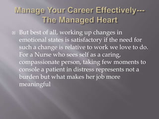  But best of all, working up changes in
emotional states is satisfactory if the need for
such a change is relative to work we love to do.
For a Nurse who sees self as a caring,
compassionate person, taking few moments to
console a patient in distress represents not a
burden but what makes her job more
meaningful
 