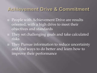  People with Achievement Drive are results
oriented, with a high drive to meet their
objectives and standards
 They set challenging goals and take calculated
risks
 They Pursue information to reduce uncertainty
and find ways to do better and learn how to
improve their performance
 