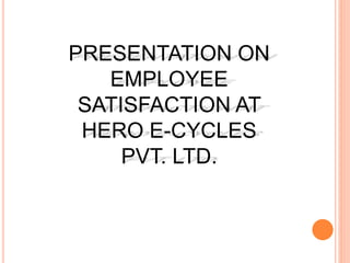 PRESENTATION ON
EMPLOYEE
SATISFACTION AT
HERO E-CYCLES
PVT. LTD.
 