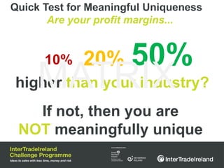 Quick Test for Meaningful Uniqueness
       Are your profit margins...


      10%    20%      50%
     MATRIX
higher than your industry?
   If not, then you are
 NOT meaningfully unique
 