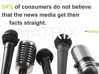 64% of consumers do not believe
that the news media get their
   facts straight.

     MATRIX                   -Gallup
 