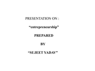 PRESENTATION ON : 
“entrepreneurship” 
PREPARED 
BY 
“SUJEET YADAV” 
 