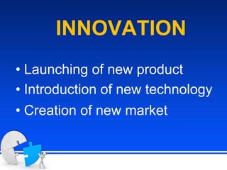 INNOVATION
• Launching of new product
• Introduction of new technology
• Creation of new market
 