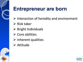 Entrepreneur are born
 Interaction of heredity and environment
 Risk taker
 Bright Individuals
 Core abilities
 Inherent qualities
 Attitude
 