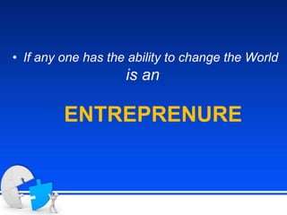 ENTREPRENURE
• If any one has the ability to change the World
is an
 