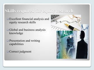 Skills required for equity research
 Excellent financial analysis and
equity research skills
 Global and business analysis
knowledge
 Presentation and writing
capabilities
 Correct judgment
 