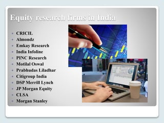 Equity research firms in India
 CRICIL
 Almondz
 Emkay Research
 India Infoline
 PINC Research
 Motilal Oswal
 Prabhudas Liladhar
 Citigroup India
 DSP Merrill Lynch
 JP Morgan Equity
 CLSA
 Morgan Stanley
 