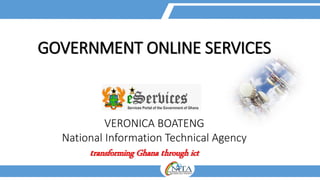 GOVERNMENT ONLINE SERVICES
VERONICA BOATENG
National Information Technical Agency
transforming Ghana through ict
 