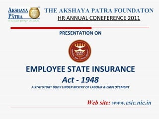 PRESENTATION ON EMPLOYEE STATE INSURANCE Act - 1948 A STATUTORY BODY UNDER MISTRY OF LABOUR & EMPLOYEMENT Web site:  www.esic.nic.in THE AKSHAYA PATRA FOUNDATON HR ANNUAL CONEFERENCE 2011 