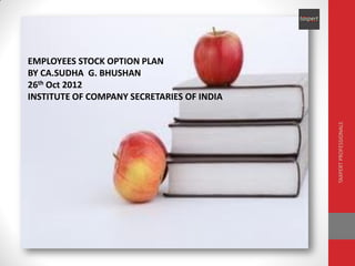EMPLOYEES STOCK OPTION PLAN
BY CA.SUDHA G. BHUSHAN
26th Oct 2012
INSTITUTE OF COMPANY SECRETARIES OF INDIA




                                            TAXPERT PROFESSIONALS
 
