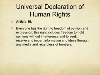 Universal Declaration of Human RightsArticle 19.Everyone has the right to freedom of opinion and expression; this right includes freedom to hold opinions without interference and to seek, receive and impart information and ideas through any media and regardless of frontiers.