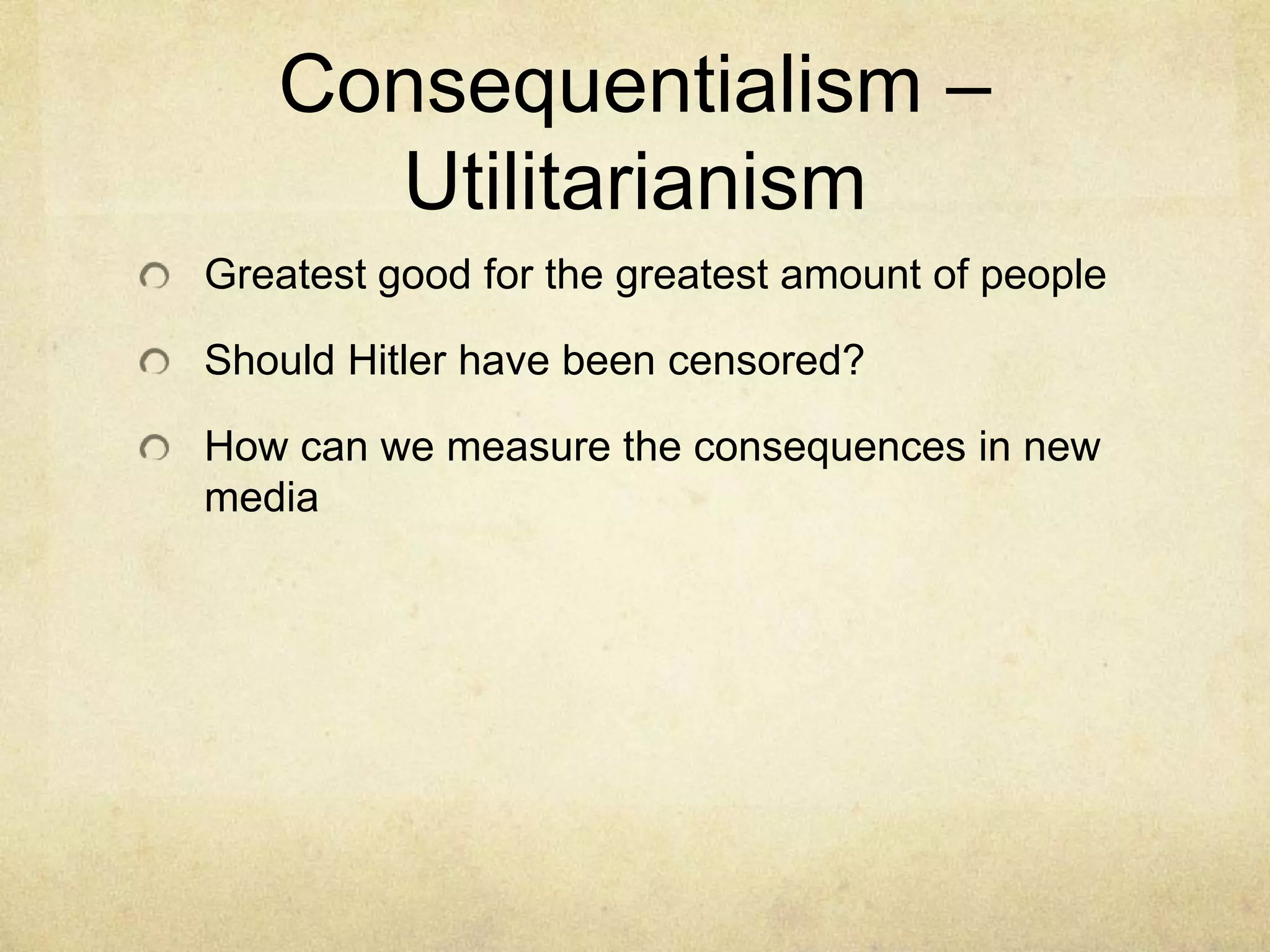 Consequentialism – UtilitarianismGreatest good for the greatest amount of peopleShould Hitler have been censored?How can we measure the consequences in new media