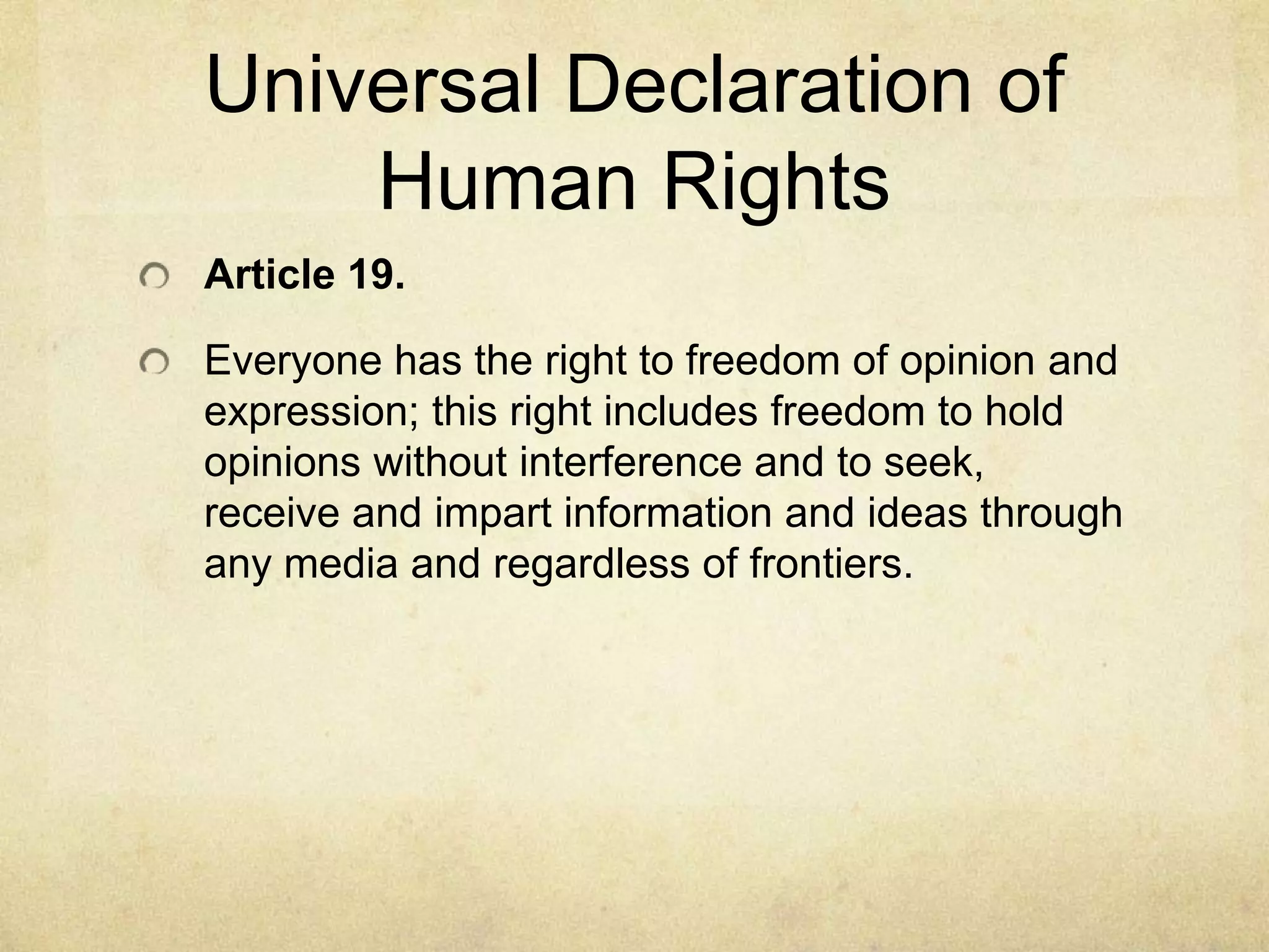 Universal Declaration of Human RightsArticle 19.Everyone has the right to freedom of opinion and expression; this right includes freedom to hold opinions without interference and to seek, receive and impart information and ideas through any media and regardless of frontiers.