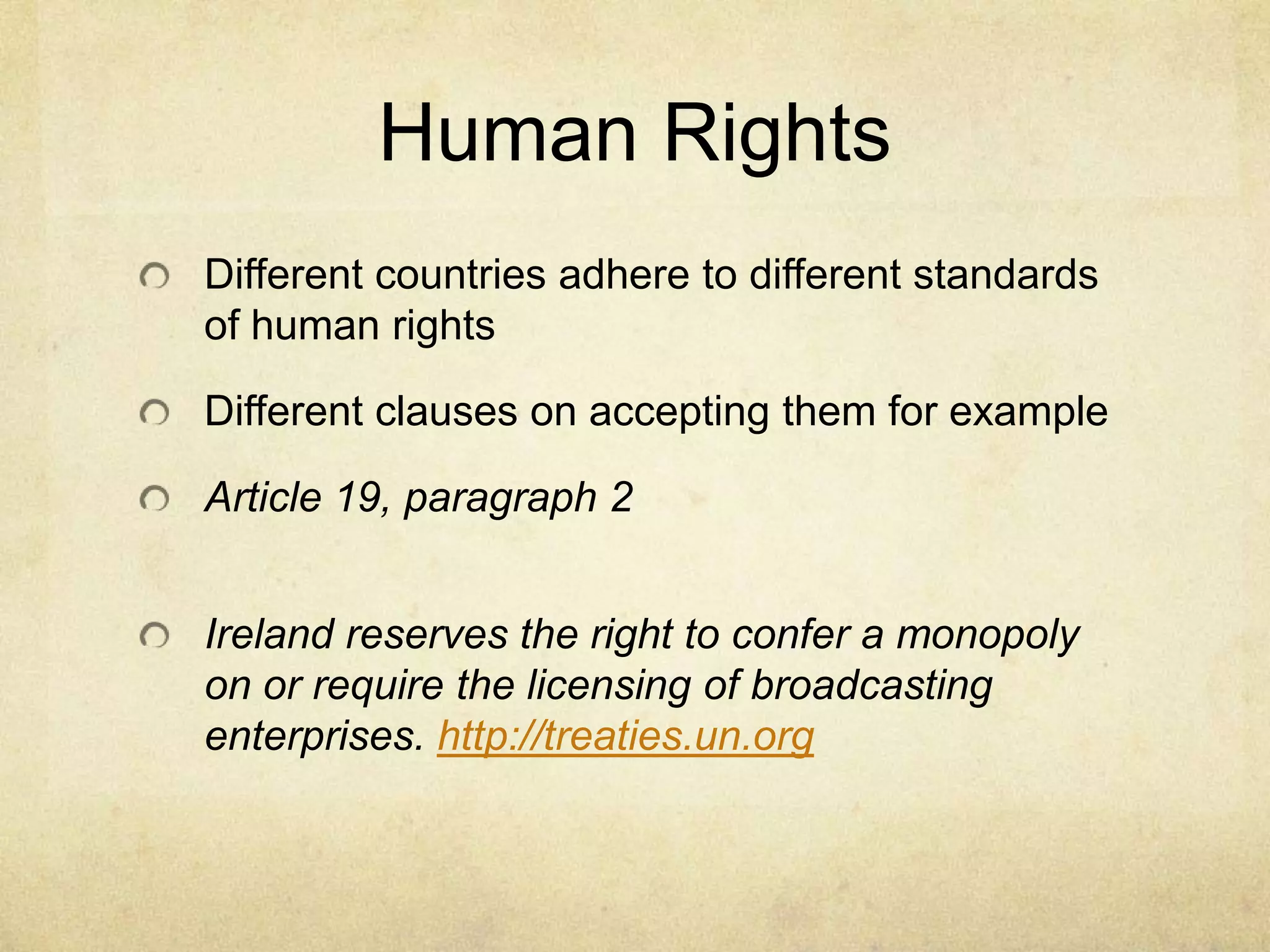 Human RightsDifferent countries adhere to different standards of human rightsDifferent clauses on accepting them for example Article 19, paragraph 2Ireland reserves the right to confer a monopoly on or require the licensing of broadcasting enterprises. http://treaties.un.org