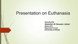 Presentation on Euthanasia
Submitted By
Abdullah Al Hossain Jobair
(Batch 45th)
Department of Law
University of Dhaka
 