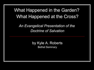 What Happened in the Garden?  What Happened at the Cross? by Kyle A. Roberts Bethel Seminary An Evangelical Presentation of the  Doctrine of Salvation 