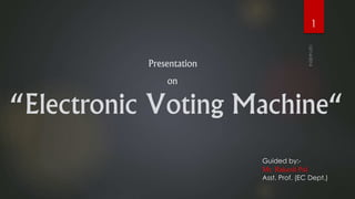 Presentation
on
“Electronic Voting Machine“
1
Guided by:-
Mr. Rakesh Pal
Asst. Prof. (EC Dept.)
 