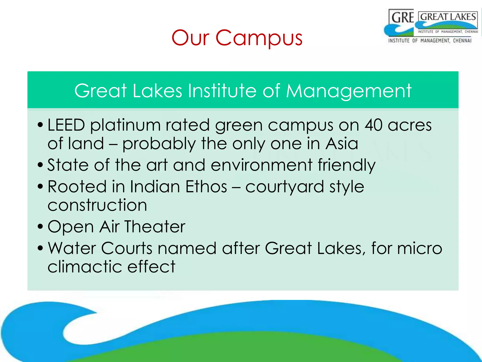 Our Campus

    Great Lakes Institute of Management
• LEED platinum rated green campus on 40 acres
  of land – probably the only one in Asia
• State of the art and environment friendly
• Rooted in Indian Ethos – courtyard style
  construction
• Open Air Theater
• Water Courts named after Great Lakes, for micro
  climactic effect
 