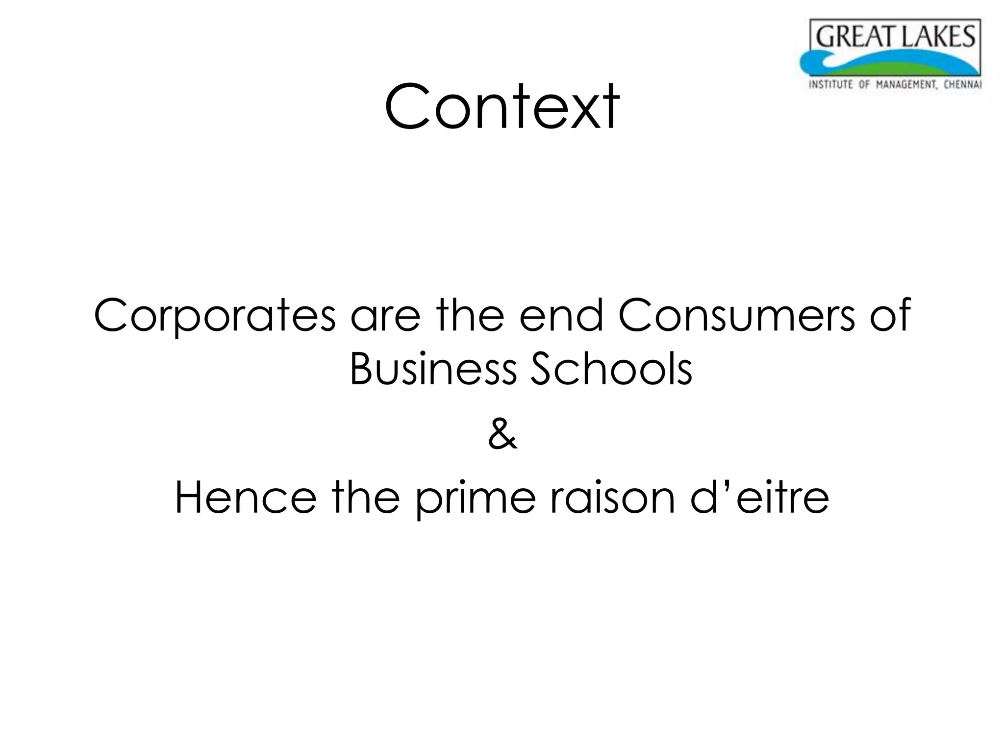 Context


Corporates are the end Consumers of
           Business Schools
                 &
   Hence the prime raison d’eitre
 