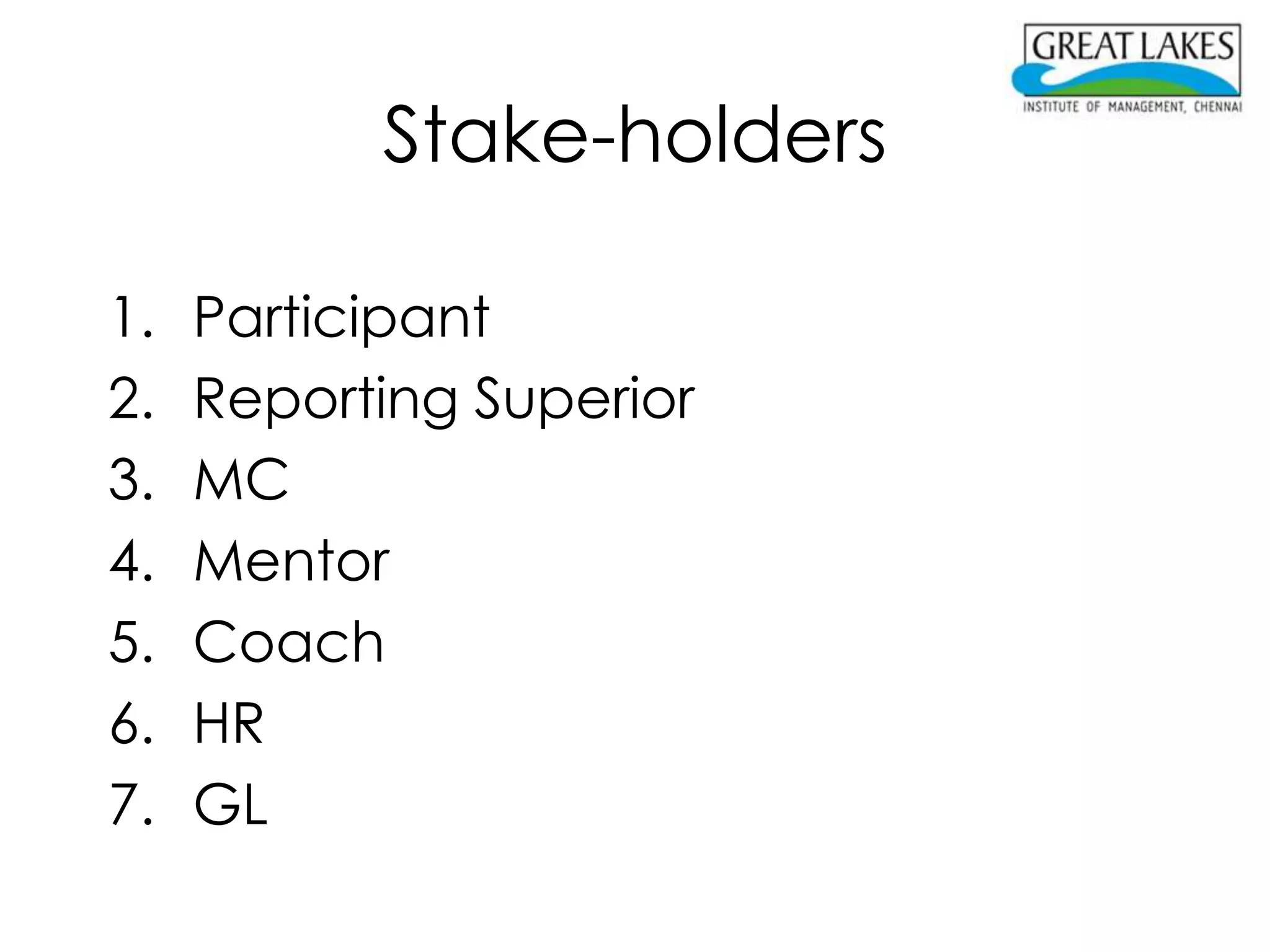 Stake-holders

1.   Participant
2.   Reporting Superior
3.   MC
4.   Mentor
5.   Coach
6.   HR
7.   GL
 