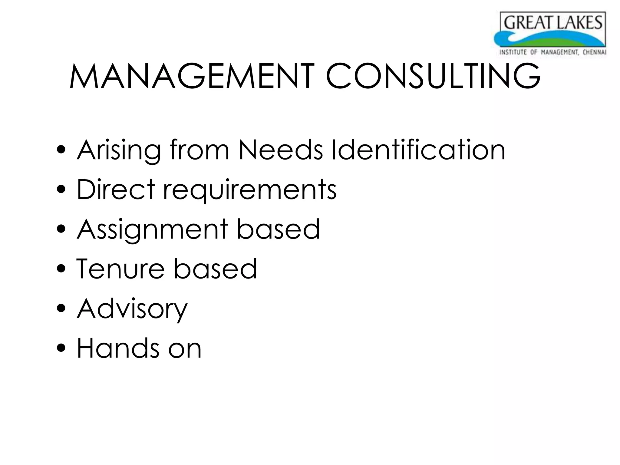 MANAGEMENT CONSULTING

• Arising from Needs Identification
• Direct requirements
• Assignment based
• Tenure based
• Advisory
• Hands on
 