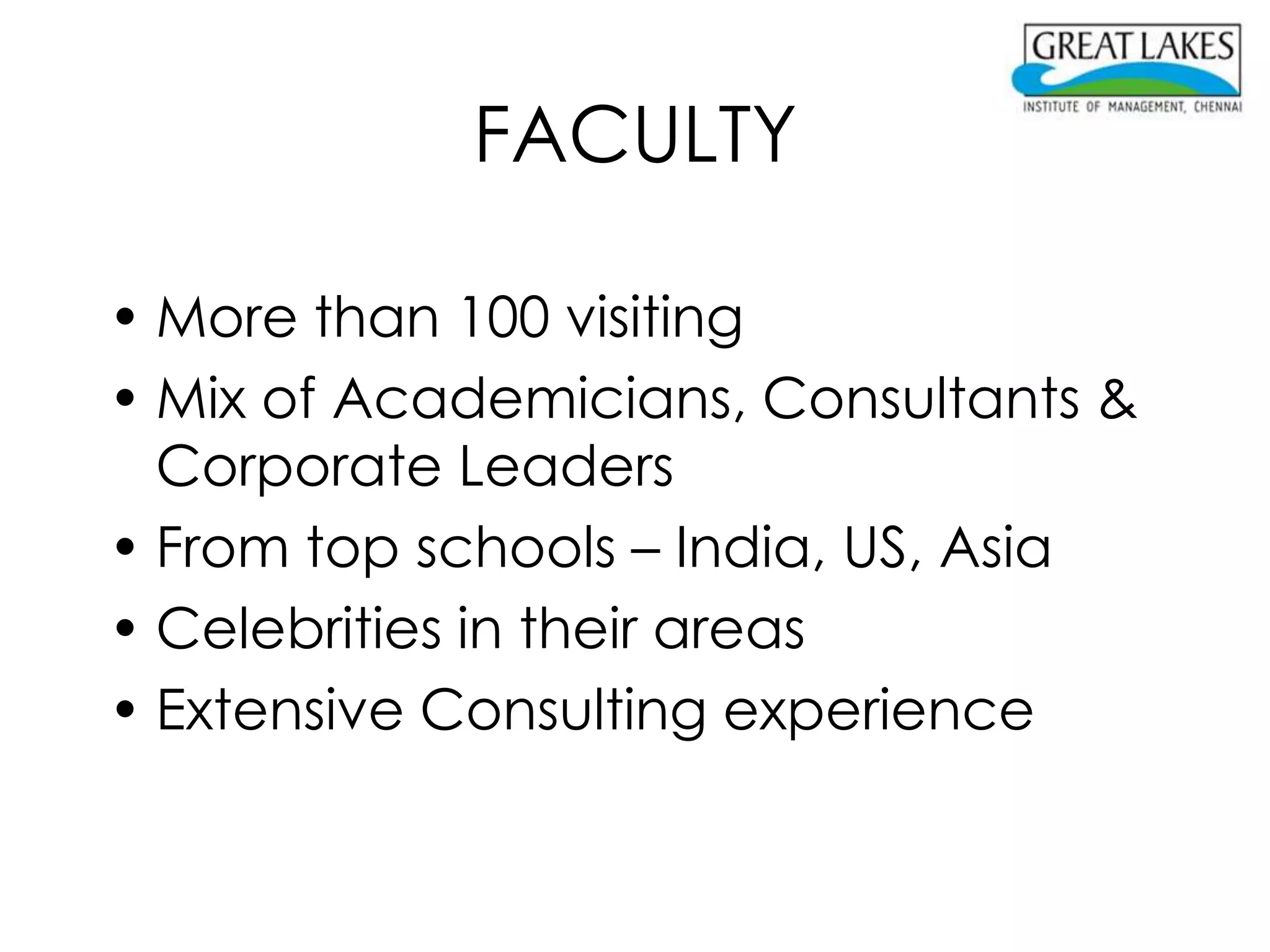 FACULTY

• More than 100 visiting
• Mix of Academicians, Consultants &
  Corporate Leaders
• From top schools – India, US, Asia
• Celebrities in their areas
• Extensive Consulting experience
 