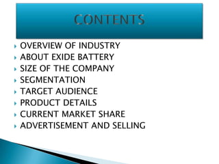    OVERVIEW OF INDUSTRY
   ABOUT EXIDE BATTERY
   SIZE OF THE COMPANY
   SEGMENTATION
   TARGET AUDIENCE
   PRODUCT DETAILS
   CURRENT MARKET SHARE
   ADVERTISEMENT AND SELLING
 