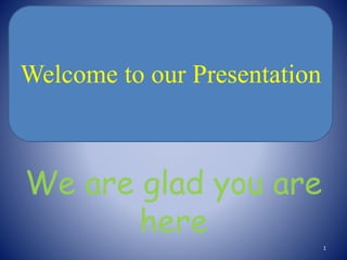 We are glad you are
here
Welcome to our Presentation
1
 