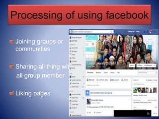 Processing of using facebook
Joining groups or
communities
Sharing all thing with
all group member
Liking pages
16
 