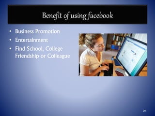 Benefit of using facebook
• Business Promotion
• Entertainment
• Find School, College
Friendship or Colleague
20
 