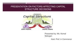 PRESENTATION ON FACTORS AFFECTING CAPITAL
STRUCTURE DECISIONS
Presented by: Ms. Komal
Mahajan
Asst. Prof. in Commerce
 