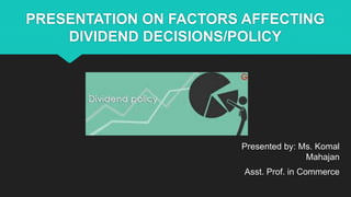 PRESENTATION ON FACTORS AFFECTING
DIVIDEND DECISIONS/POLICY
Presented by: Ms. Komal
Mahajan
Asst. Prof. in Commerce
 