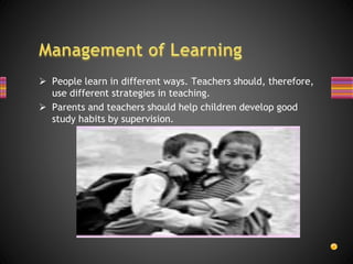  People learn in different ways. Teachers should, therefore,
use different strategies in teaching.
 Parents and teachers should help children develop good
study habits by supervision.
 