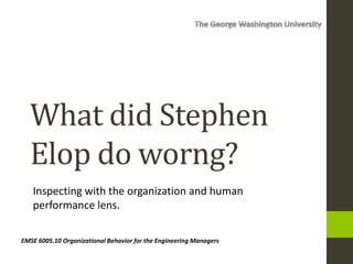 What did Stephen
Elop do worng?
Inspecting with the organization and human
performance lens.
EMSE 6005.10 Organizational Behavior for the Engineering Managers
 
