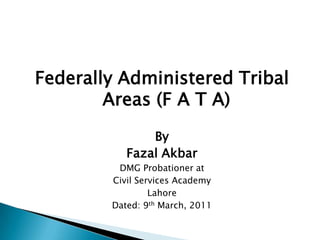 Federally Administered Tribal
        Areas (F A T A)
               By
           Fazal Akbar
         DMG Probationer at
        Civil Services Academy
                 Lahore
        Dated: 9th March, 2011
 