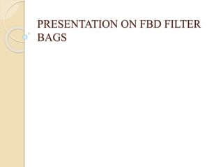 PRESENTATION ON FBD FILTER 
BAGS 
This presentation is for education purpose only. For Commercial interest or 
requirements, PL visit www.filterclothindia.co.in 
 